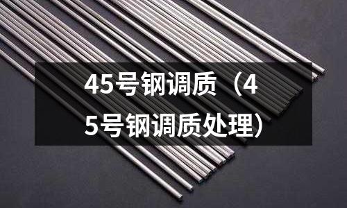 45號(hào)鋼調(diào)質(zhì)（45號(hào)鋼調(diào)質(zhì)處理）