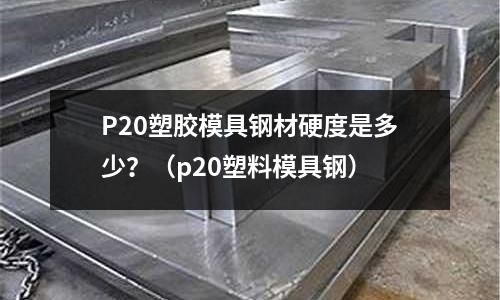 P20塑膠模具鋼材硬度是多少？（p20塑料模具鋼）