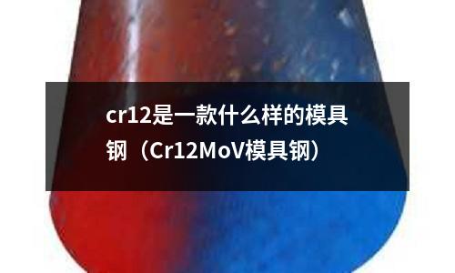 cr12是一款什么樣的模具鋼(Cr12MoV模具鋼)
