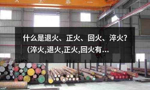 什么是退火、正火、回火、淬火？（淬火,退火,正火,回火有什么不同）
