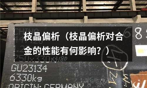枝晶偏析(枝晶偏析對合金的性能有何影響?)