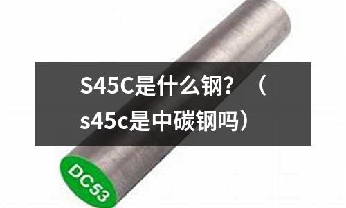 S45C是什么鋼?(s45c是中碳鋼嗎)
