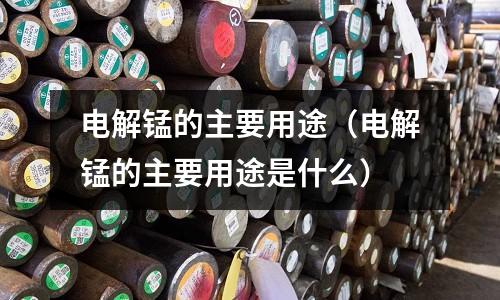 電解錳的主要用途(電解錳的主要用途是什么)