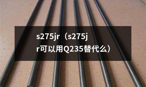 s275jr(s275jr可以用Q235替代么)