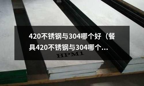 420不銹鋼與304哪個(gè)好(餐具420不銹鋼與304哪個(gè)好)