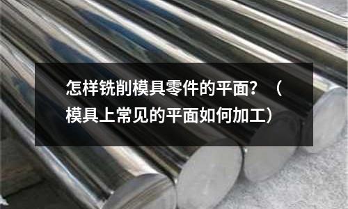 怎樣銑削模具零件的平面?(模具上常見的平面如何加工)