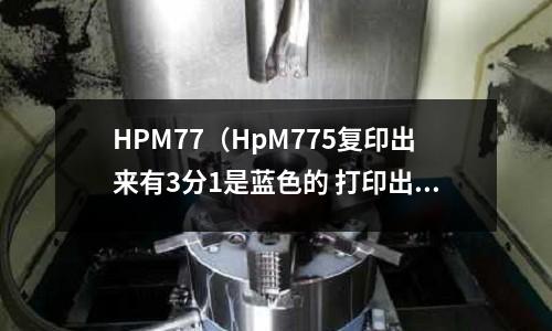 HPM77(HpM775復印出來有3分1是藍色的 打印出來就正常)