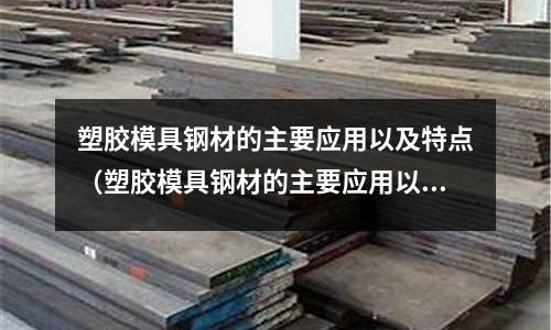 塑膠模具鋼材的主要應用以及特點（塑膠模具鋼材的主要應用以及特點有哪些）