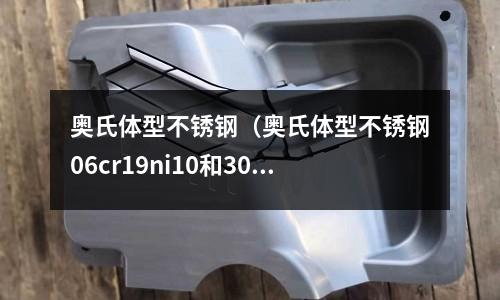 奧氏體型不銹鋼（奧氏體型不銹鋼06cr19ni10和304哪個好）