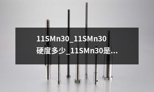 11SMn30_11SMn30硬度多少_11SMn30是什么材料