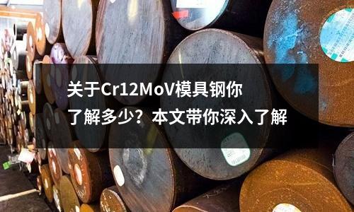 關于Cr12MoV模具鋼你了解多少？本文帶你深入了解