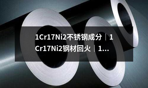 1Cr17Ni2不銹鋼成分|1Cr17Ni2鋼材回火|1Cr17Ni2鋼鍛造