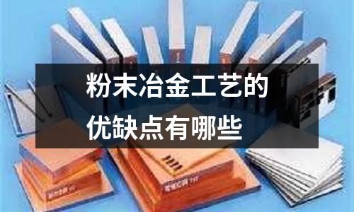 粉末冶金工藝的優(yōu)缺點有哪些