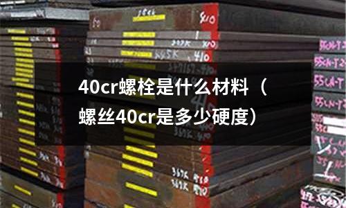 40cr螺栓是什么材料（螺絲40cr是多少硬度）