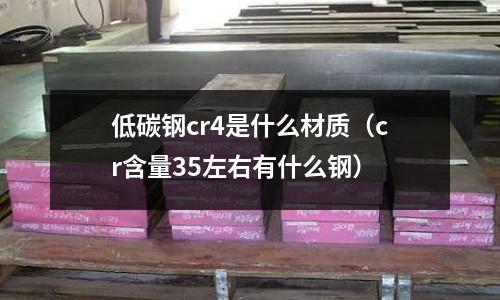 低碳鋼cr4是什么材質（cr含量35左右有什么鋼）