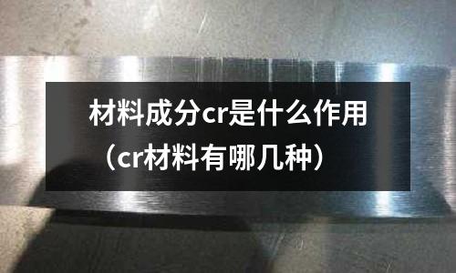 材料成分cr是什么作用(cr材料有哪幾種)