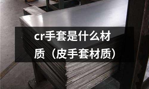 cr手套是什么材質(zhì)(皮手套材質(zhì))