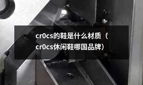 cr0cs的鞋是什么材質（cr0cs休閑鞋哪國品牌）