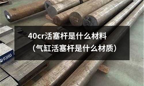 40cr活塞桿是什么材料(氣缸活塞桿是什么材質)