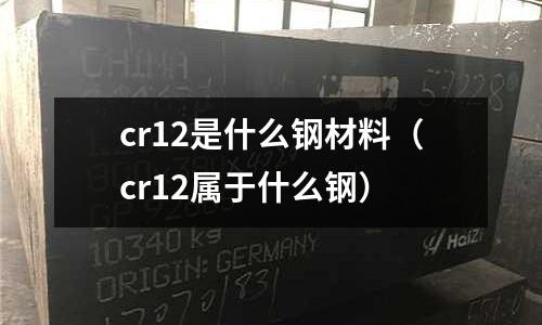 cr12是什么鋼材料（cr12屬于什么鋼）