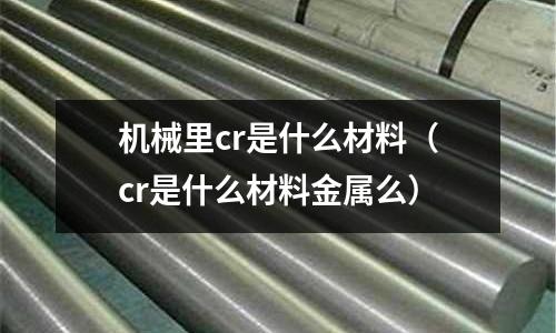 機械里cr是什么材料（cr是什么材料金屬么）