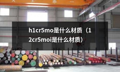 h1cr5mo是什么材質(12cr5moi是什么材質)