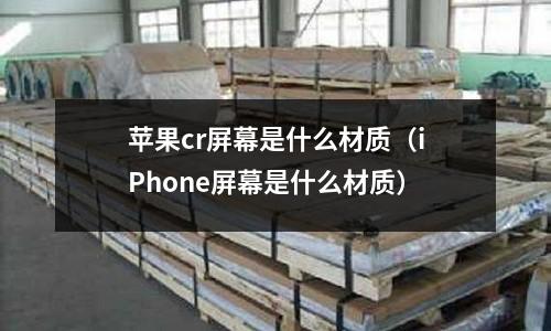 蘋果cr屏幕是什么材質(iPhone屏幕是什么材質)