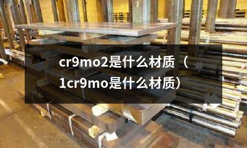 cr9mo2是什么材質（1cr9mo是什么材質）