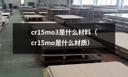 cr15mo3是什么材料（cr15mo是什么材質）