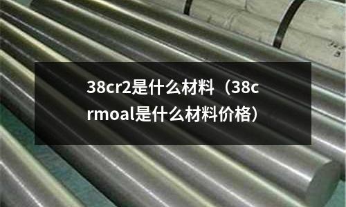 38cr2是什么材料（38crmoal是什么材料價格）