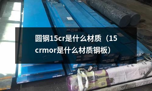 圓鋼15cr是什么材質(zhì)（15crmor是什么材質(zhì)鋼板）