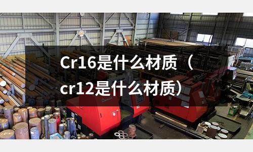 Cr16是什么材質(zhì)（cr12是什么材質(zhì)）