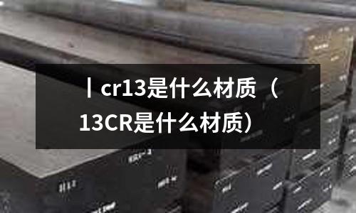 丨cr13是什么材質(zhì)(13CR是什么材質(zhì))