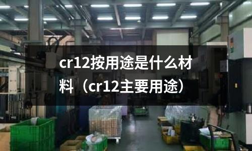 cr12按用途是什么材料(cr12主要用途)