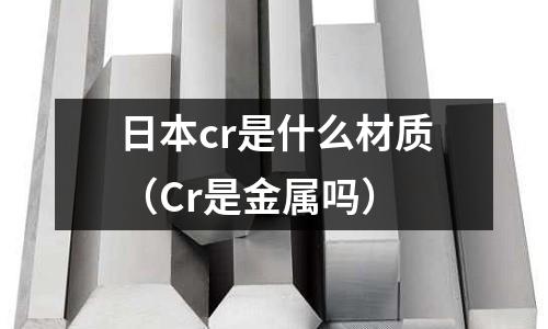 日本cr是什么材質(zhì)(Cr是金屬嗎)