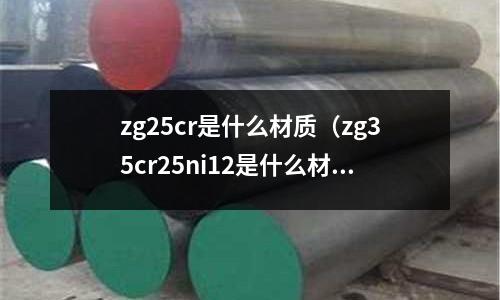 zg25cr是什么材質(zg35cr25ni12是什么材質)