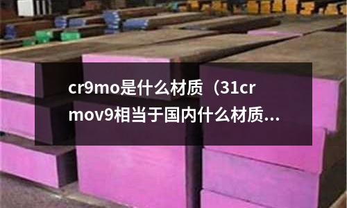 cr9mo是什么材質(31crmov9相當于國內什么材質)
