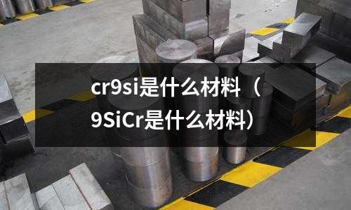 cr9si是什么材料(9SiCr是什么材料)