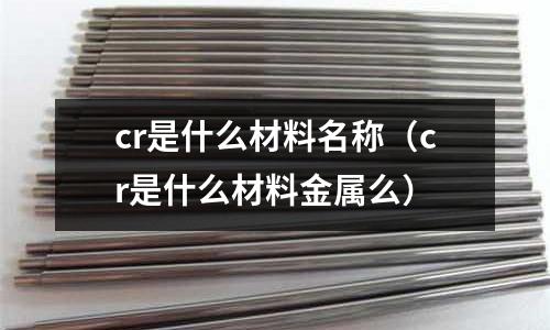cr是什么材料名稱(chēng)(cr是什么材料金屬么)