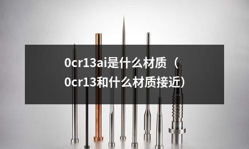 0cr13ai是什么材質(0cr13和什么材質接近)