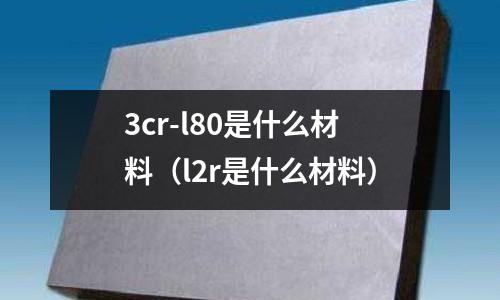 3cr-l80是什么材料(l2r是什么材料)
