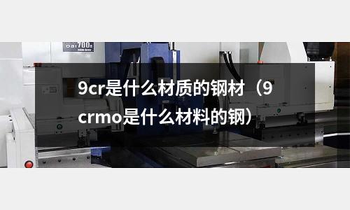 9cr是什么材質(zhì)的鋼材（9crmo是什么材料的鋼）