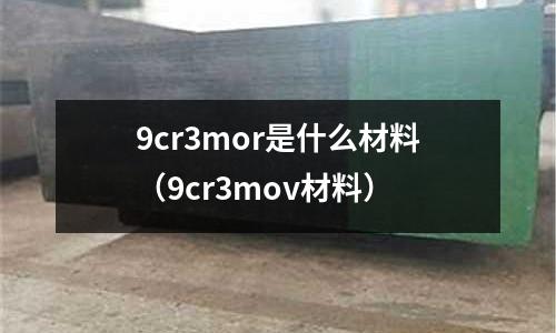 9cr3mor是什么材料（9cr3mov材料）
