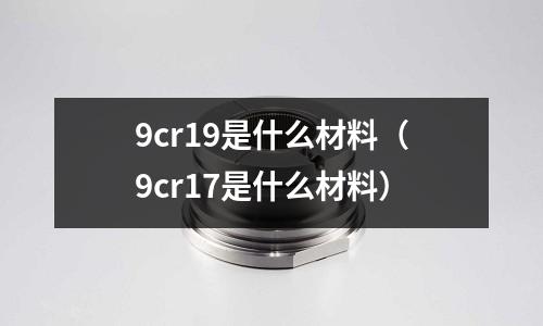 9cr19是什么材料(9cr17是什么材料)
