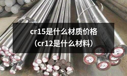 cr15是什么材質(zhì)價(jià)格(cr12是什么材料)