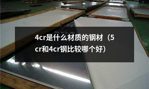 4cr是什么材質的鋼材(5cr和4cr鋼比較哪個好)