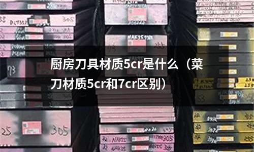 廚房刀具材質5cr是什么(菜刀材質5cr和7cr區別)