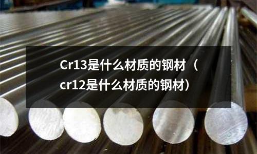 Cr13是什么材質(zhì)的鋼材(cr12是什么材質(zhì)的鋼材)