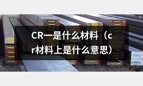 CR一是什么材料(cr材料上是什么意思)