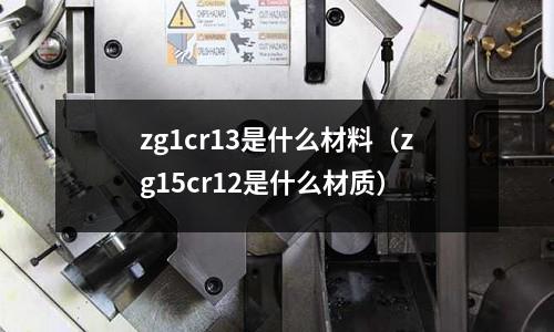 zg1cr13是什么材料(zg15cr12是什么材質)